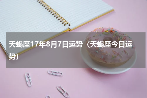 天蝎座17年8月7日运势（天蝎座今日运势）