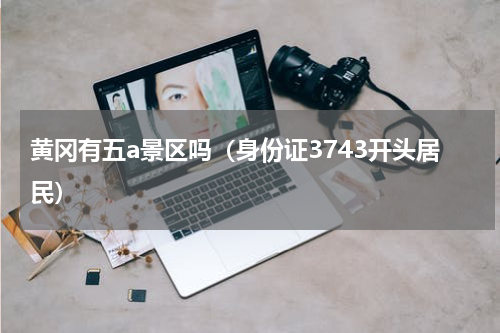 黄冈有五a景区吗（身份证3743开头居民）