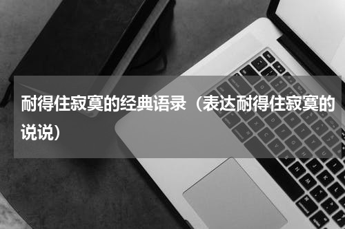 耐得住寂寞的经典语录（表达耐得住寂寞的说说）