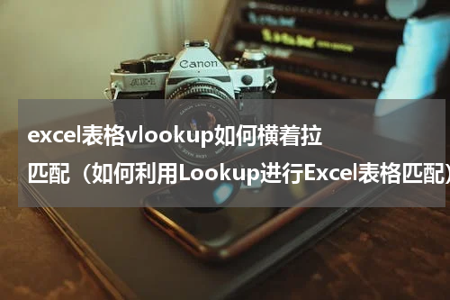 excel表格vlookup如何横着拉匹配（如何利用Lookup进行Excel表格匹配）
