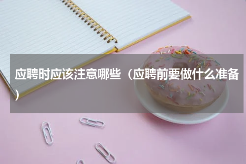 应聘时应该注意哪些（应聘前要做什么准备）