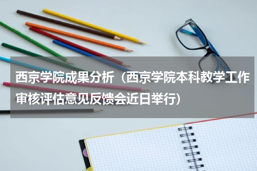 西京学院成果分析（西京学院本科教学工作审核评估意见反馈会近日举行）
