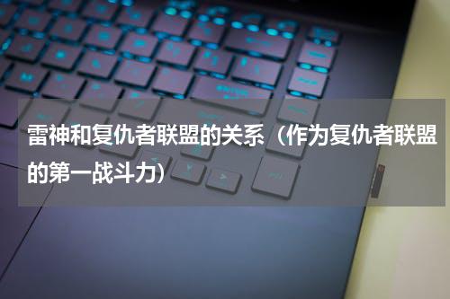 雷神和复仇者联盟的关系（作为复仇者联盟的第一战斗力）