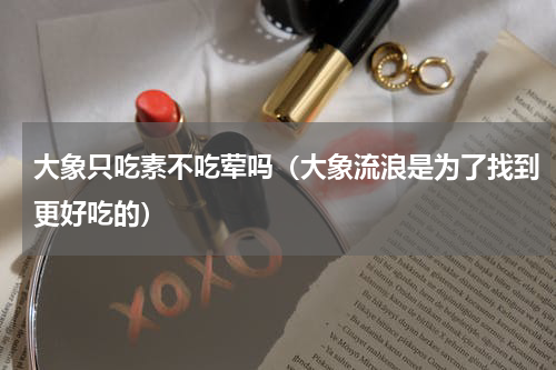 大象只吃素不吃荤吗（大象流浪是为了找到更好吃的）