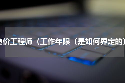 造价工程师（工作年限（是如何界定的）