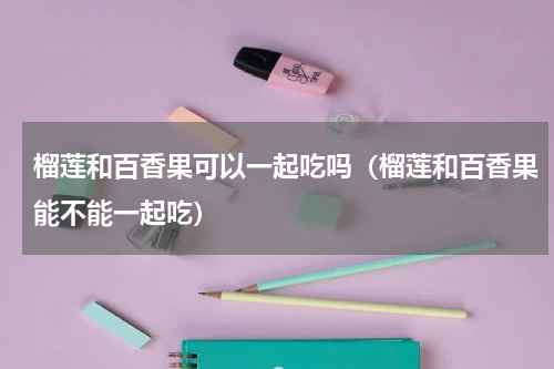 榴莲和百香果可以一起吃吗（榴莲和百香果能不能一起吃）