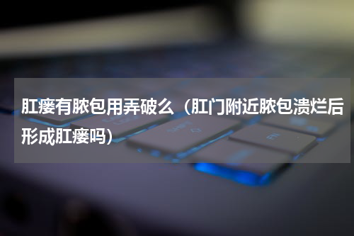 肛瘘有脓包用弄破么（肛门附近脓包溃烂后形成肛瘘吗）