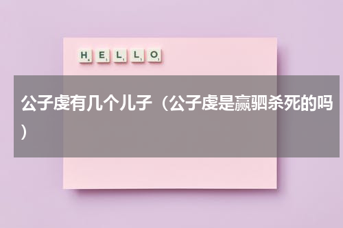 公子虔有几个儿子（公子虔是赢驷杀死的吗）