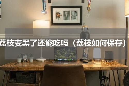 荔枝变黑了还能吃吗（荔枝如何保存）