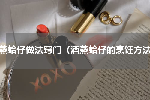 酒蒸蛤仔做法窍门（酒蒸蛤仔的烹饪方法）