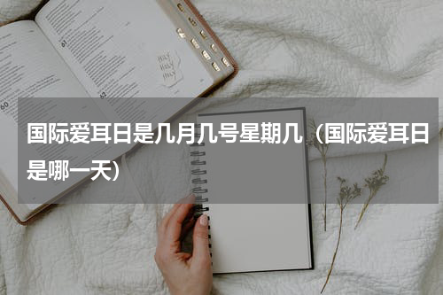 国际爱耳日是几月几号星期几（国际爱耳日是哪一天）