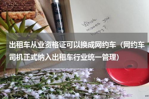 出租车从业资格证可以换成网约车（网约车司机正式纳入出租车行业统一管理）