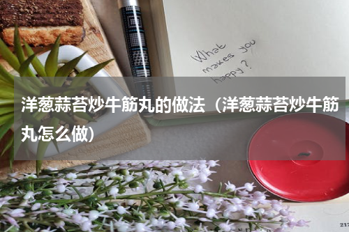 洋葱蒜苔炒牛筋丸的做法（洋葱蒜苔炒牛筋丸怎么做）