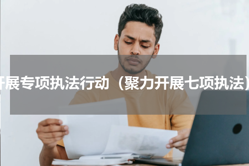 开展专项执法行动（聚力开展七项执法）