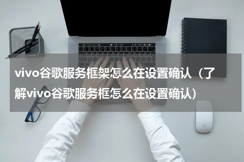 vivo谷歌服务框架怎么在设置确认（了解vivo谷歌服务框怎么在设置确认）
