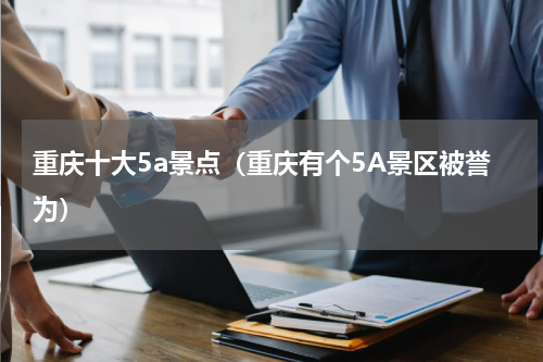 重庆十大5a景点（重庆有个5A景区被誉为）