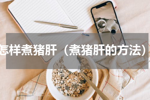 怎样煮猪肝（煮猪肝的方法）