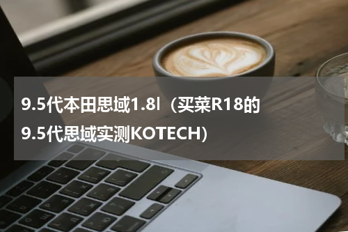 9.5代本田思域1.8l（买菜R18的9.5代思域实测KOTECH）