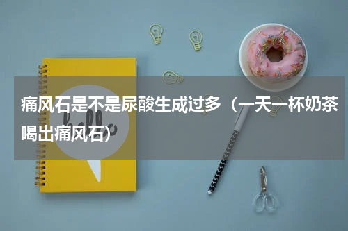 痛风石是不是尿酸生成过多（一天一杯奶茶喝出痛风石）