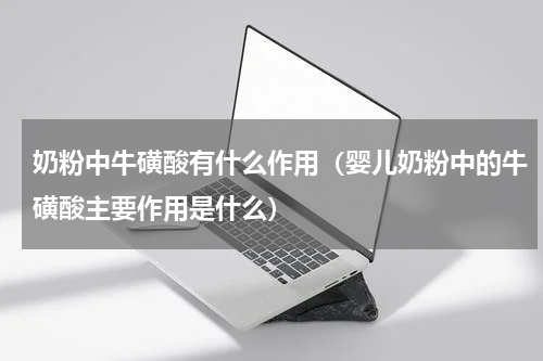 奶粉中牛磺酸有什么作用（婴儿奶粉中的牛磺酸主要作用是什么）