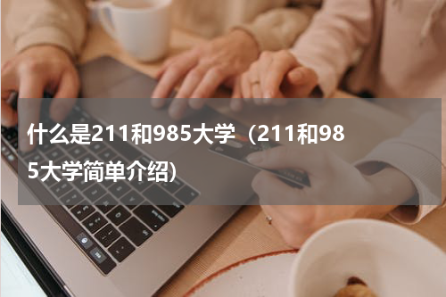 什么是211和985大学（211和985大学简单介绍）