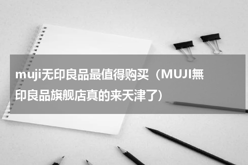 muji无印良品最值得购买（MUJI無印良品旗舰店真的来天津了）