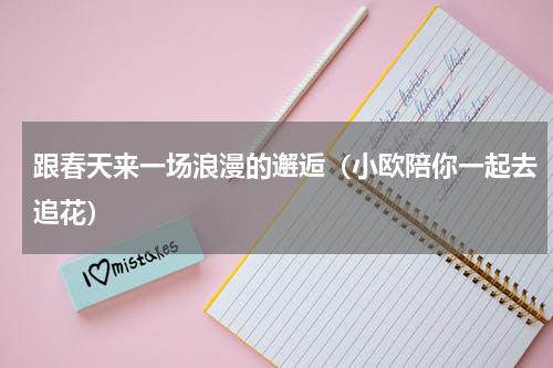 跟春天来一场浪漫的邂逅（小欧陪你一起去追花）