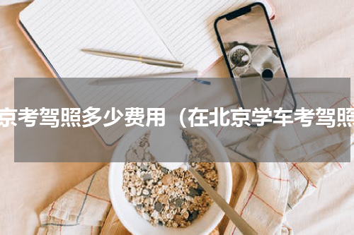 北京考驾照多少费用（在北京学车考驾照）