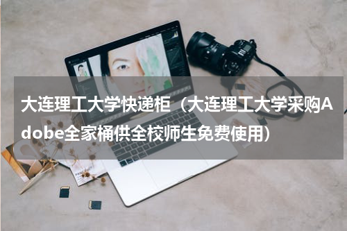 大连理工大学快递柜（大连理工大学采购Adobe全家桶供全校师生免费使用）