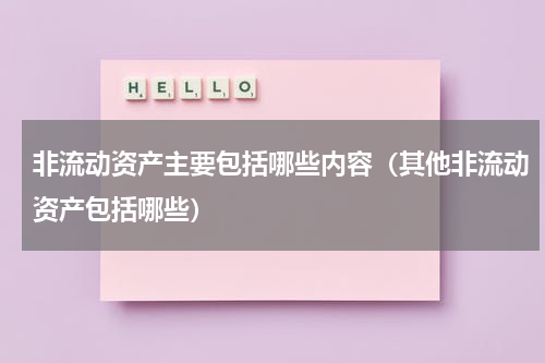 非流动资产主要包括哪些内容（其他非流动资产包括哪些）