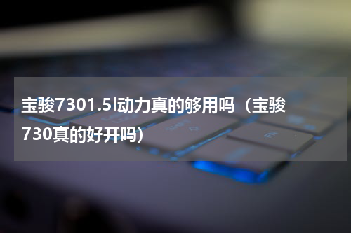 宝骏7301.5l动力真的够用吗（宝骏730真的好开吗）