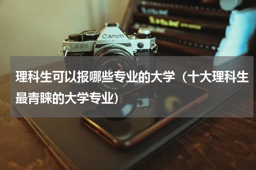 理科生可以报哪些专业的大学（十大理科生最青睐的大学专业）