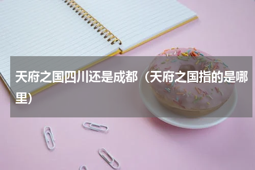 天府之国四川还是成都（天府之国指的是哪里）