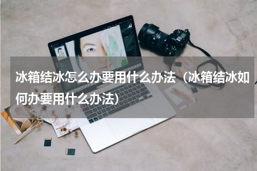 冰箱结冰怎么办要用什么办法（冰箱结冰如何办要用什么办法）
