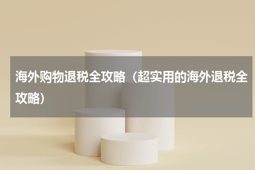 海外购物退税全攻略（超实用的海外退税全攻略）