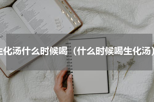 生化汤什么时候喝（什么时候喝生化汤）