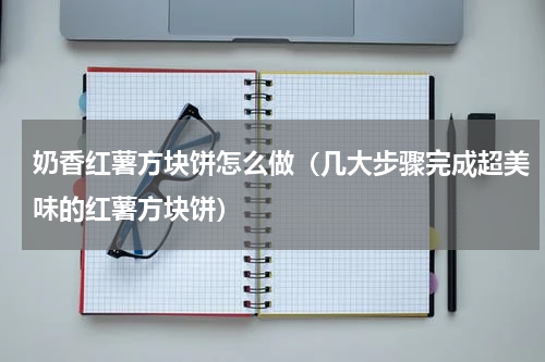 奶香红薯方块饼怎么做（几大步骤完成超美味的红薯方块饼）