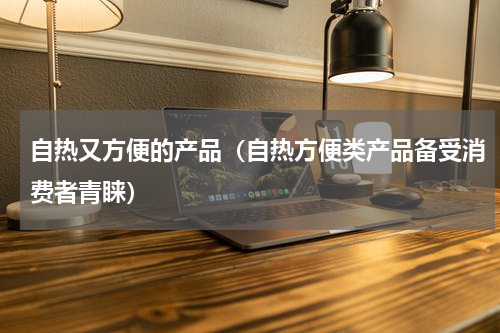 自热又方便的产品（自热方便类产品备受消费者青睐）