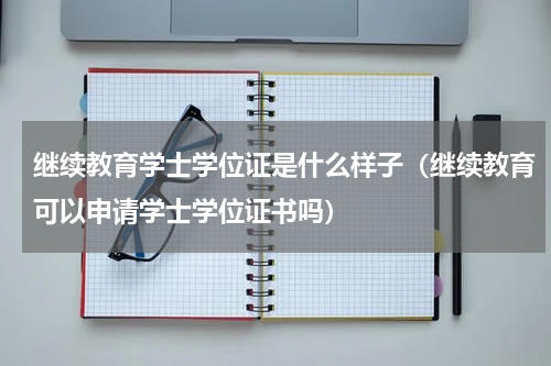 继续教育学士学位证是什么样子（继续教育可以申请学士学位证书吗）