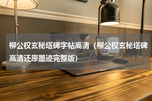 柳公权玄秘塔碑字帖高清（柳公权玄秘塔碑高清还原墨迹完整版）