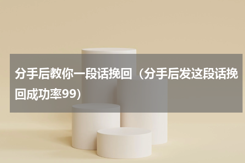 分手后教你一段话挽回（分手后发这段话挽回成功率99）