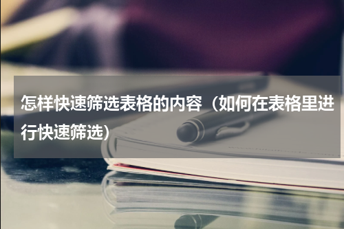 怎样快速筛选表格的内容（如何在表格里进行快速筛选）