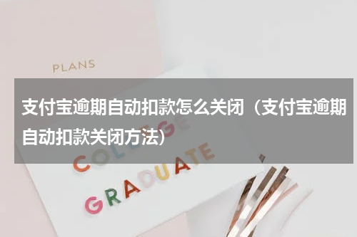 支付宝逾期自动扣款怎么关闭（支付宝逾期自动扣款关闭方法）