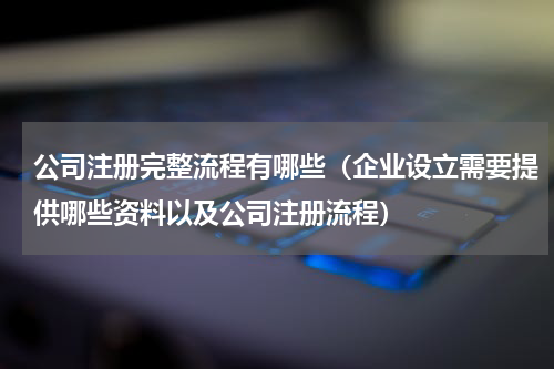 公司注册完整流程有哪些（企业设立需要提供哪些资料以及公司注册流程）