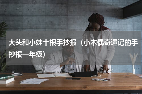 大头和小妹十根手抄报（小木偶奇遇记的手抄报一年级）