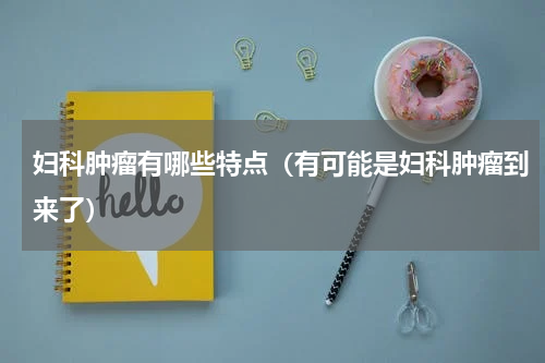 妇科肿瘤有哪些特点（有可能是妇科肿瘤到来了）