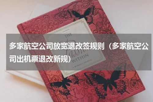 多家航空公司放宽退改签规则（多家航空公司出机票退改新规）