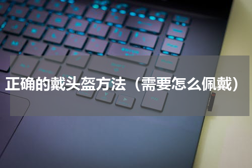 正确的戴头盔方法（需要怎么佩戴）