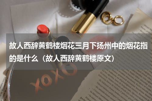 故人西辞黄鹤楼烟花三月下扬州中的烟花指的是什么（故人西辞黄鹤楼原文）