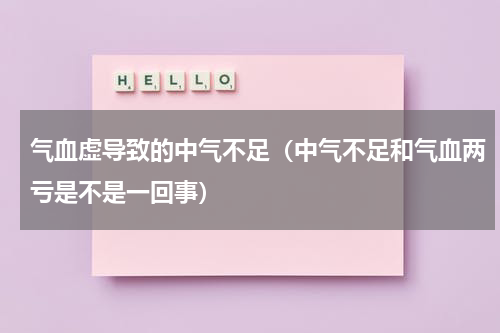 气血虚导致的中气不足（中气不足和气血两亏是不是一回事）
